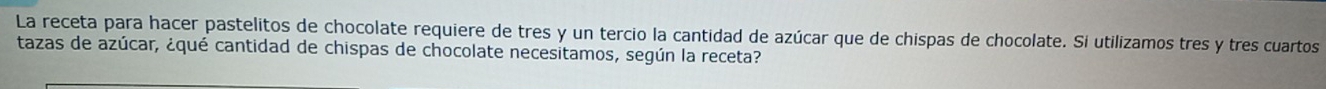La receta para hacer pastelitos de chocolate requiere de tres y un tercio la cantidad de azúcar que de chispas de chocolate. Si utilizamos tres y tres cuartos 
tazas de azúcar, ¿qué cantidad de chispas de chocolate necesitamos, según la receta?