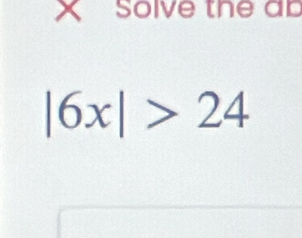 Solve the ab
|6x|>24