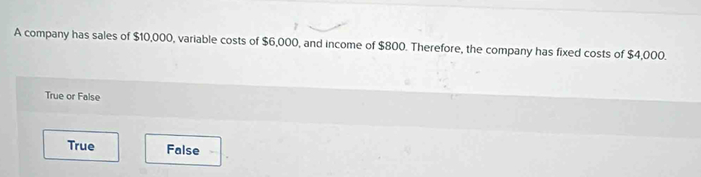 A company has sales of $10,000, variable costs of $6,000, and income of $800. Therefore, the company has fixed costs of $4,000.
True or False
True False