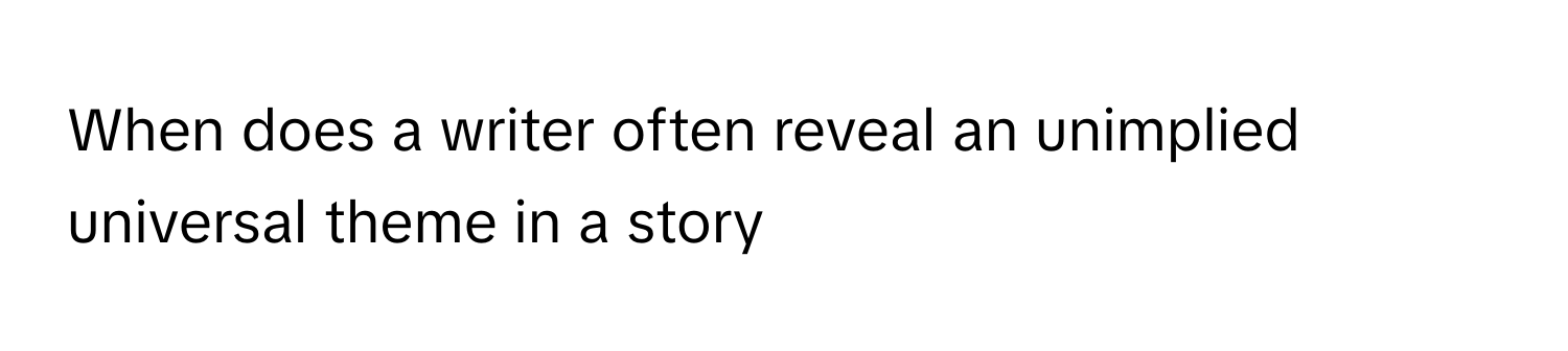 When does a writer often reveal an unimplied universal theme in a story