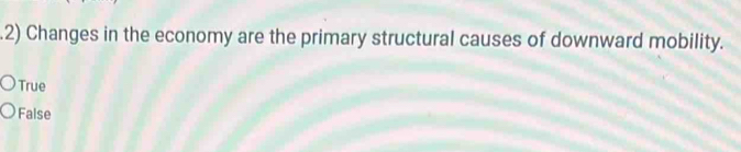 .2) Changes in the economy are the primary structural causes of downward mobility.
True
False