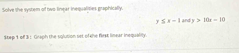 Solve the system of two linear inequalities graphically.
y≤ x-1 and y>10x-10
Step 1 of 3 : Graph the sqlution set of the first linear inequality.