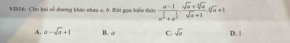 VD24: Cho hai số dương khác nhau a, b. Rút gọn biểu thức frac a-1a^(frac 3)4+a^(frac 1)2. (sqrt(a)+sqrt[4](a))/sqrt(a)+1 .sqrt[4](a)+1
A. a-sqrt(a)+1 B. a C. sqrt(a) D. 1