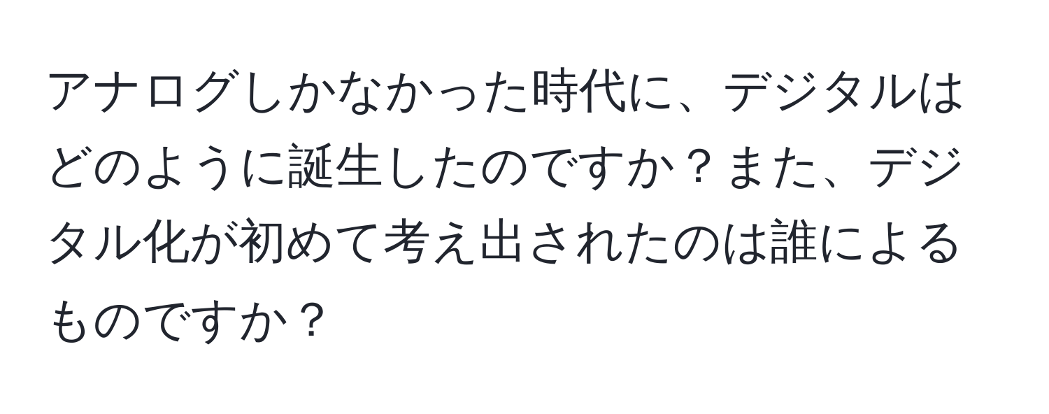 アナログしかなかった時代に、デジタルはどのように誕生したのですか？また、デジタル化が初めて考え出されたのは誰によるものですか？