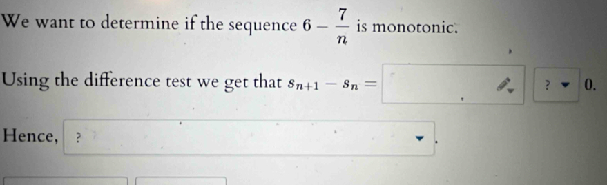 We want to determine if the sequence 6- 7/n  is monotonic. 
Using the difference test we get that s_n+1-s_n=□ ?□ 0. 
Hence, 」 ？