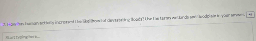 How has human activity increased the likelihood of devastating floods? Use the terms wetlands and floodplain in your answer. 4 
Start typing here...