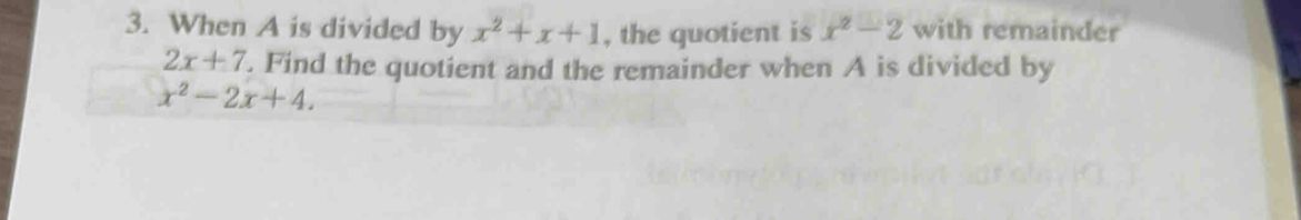 When A is divided by x^2+x+1 , the quotient is x^2-2 with remainder
2x+7. Find the quotient and the remainder when A is divided by
x^2-2x+4.