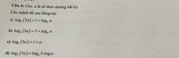 Cho a là số thực dương bất kỳ.
Các mệnh đề sau đúng/sai
a) log _5(5a)=1+log _5a.
b) log _5(5a)=5+log _5a.
c) log _5(5a)=1+a.
d) log _5(5a)=log _55.log a.