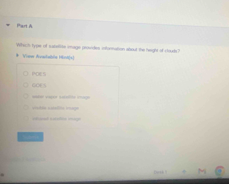 Which type of satellite image provides information about the height of clouds?
View Available Hint(s)
POES
GOES
water vapor satellite image
visible satellite image
infrared satellite image
Submit
Denk 1