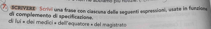 bbiamo plu notizie. 
. sCRIVERE Scrivi una frase con ciascuna delle seguenti espressioni, usate in funzione 
di complemento di specificazione. 
di lui = dei medici = dell'equatore = del magistrato