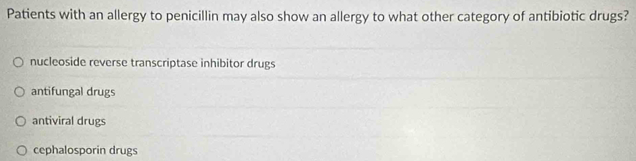 Patients with an allergy to penicillin may also show an allergy to what other category of antibiotic drugs?
nucleoside reverse transcriptase inhibitor drugs
antifungal drugs
antiviral drugs
cephalosporin drugs