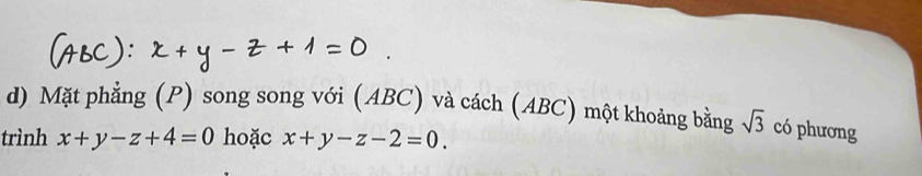 Mặt phẳng (P) song song với (ABC) và cách (ABC) một khoảng bằng sqrt(3) có phương
trình x+y-z+4=0 hoặc x+y-z-2=0.