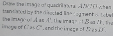 Draw the image of quadrilateral ABCD when
translated by the directed line segment i. Label
the image of A as A' , the image of B as B' , the
image of C as C' , and the image of D as D'.