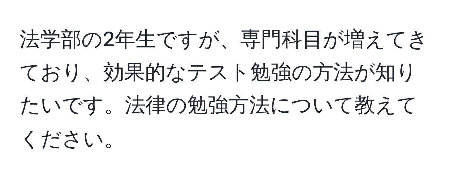 法学部の2年生ですが、専門科目が増えてきており、効果的なテスト勉強の方法が知りたいです。法律の勉強方法について教えてください。