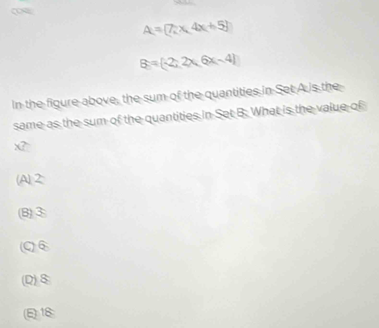 A= 7x,4x+5
B= -2;2x,6x-4
In the figure above, the sum of the quantities in Set A is the
same as the sum of the quantities in Set B. What is the value of
x
(A)②
(B)③
(C)⑥
(D) 8
(E) 18