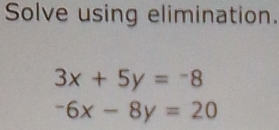 Solve using elimination.
3x+5y=-8
-6x-8y=20