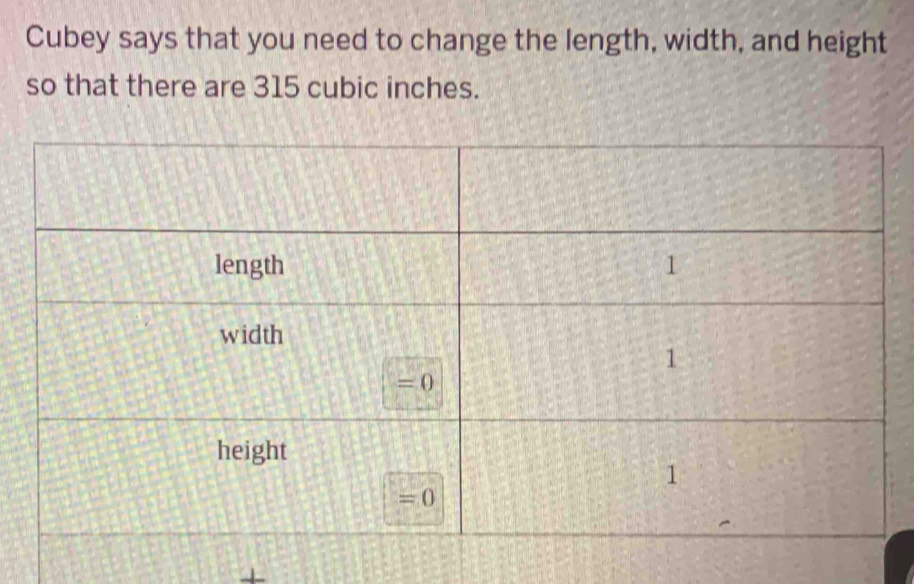 Cubey says that you need to change the length, width, and height
so that there are 315 cubic inches.
+