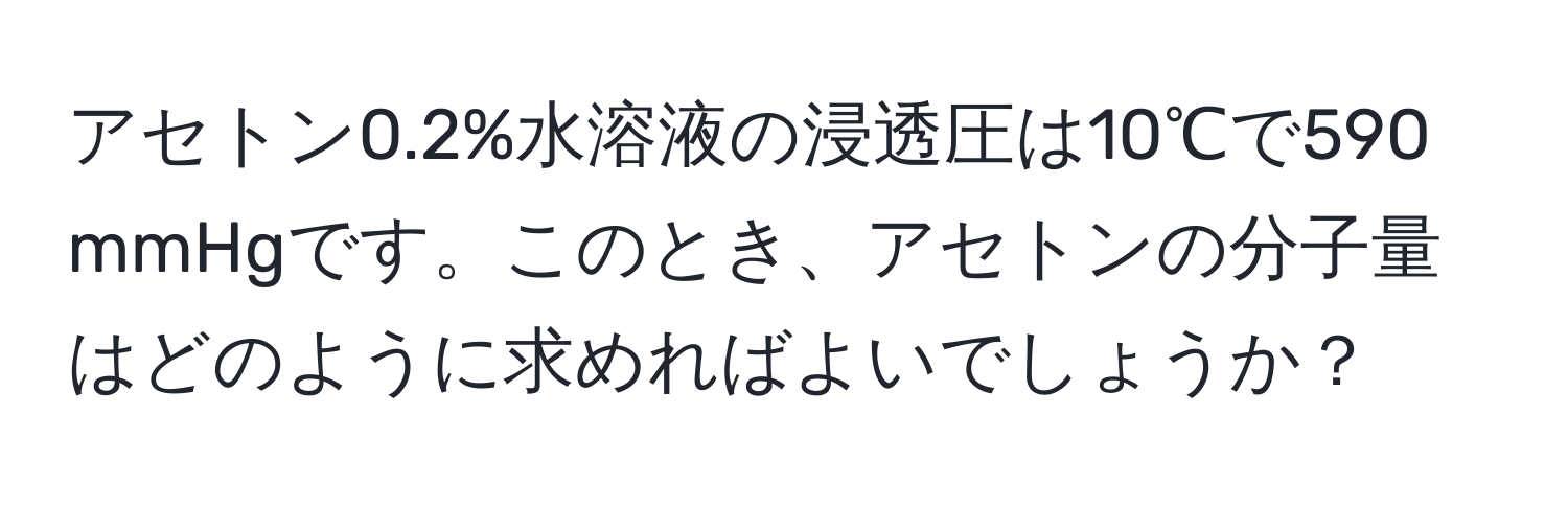 アセトン0.2%水溶液の浸透圧は10℃で590 mmHgです。このとき、アセトンの分子量はどのように求めればよいでしょうか？
