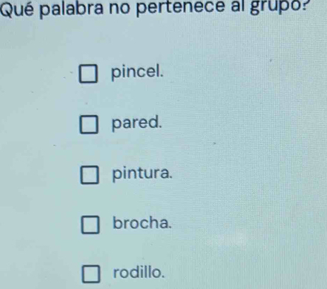 Qué palabra no pertenece al grupo?
pincel.
pared.
pintura.
brocha.
rodillo.