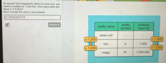 To convert from megahertz (MHz) to hertz (Hz), you
there in 7.9 MHz? need to multiply by 1,000,000. How many hertz are
Don't include the units in your answer.
0.00000079
Answer ◆