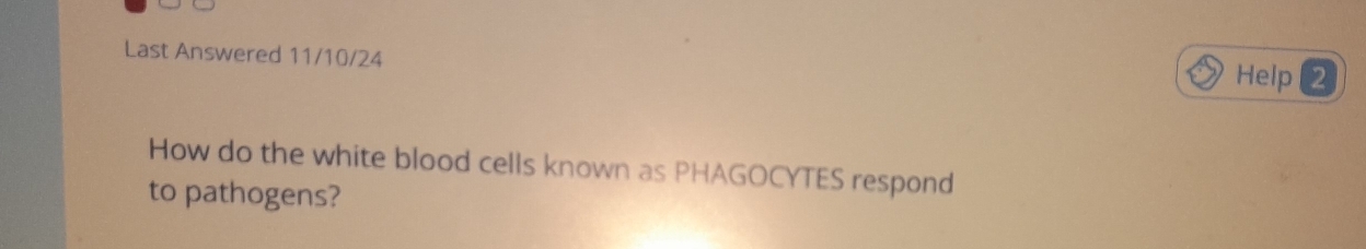 Last Answered 11/10/24 
Help 2 
How do the white blood cells known as PHAGOCYTES respond 
to pathogens?