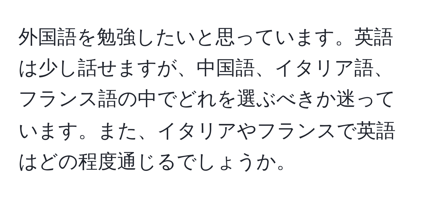 外国語を勉強したいと思っています。英語は少し話せますが、中国語、イタリア語、フランス語の中でどれを選ぶべきか迷っています。また、イタリアやフランスで英語はどの程度通じるでしょうか。