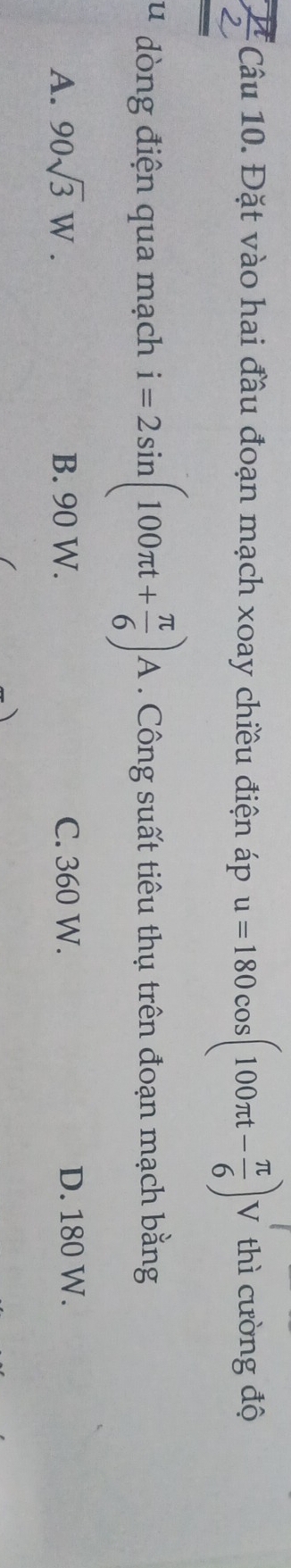 Đặt vào hai đầu đoạn mạch xoay chiều điện áp u=180cos (100π t- π /6 )V thì cường độ
u dòng điện qua mạch i=2sin (100π t+ π /6 )A. Công suất tiêu thụ trên đoạn mạch bằng
A. 90sqrt(3)W. B. 90 W. C. 360 W. D. 180 W.