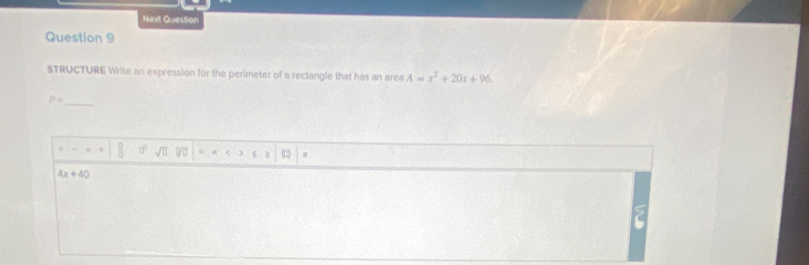 Next Question
Question 9
STRUCTURE Write an expression for the perimeter of a rectangle that has an area A=x^2+20x+96.
P=
_
 □ /□   sqrt(□ ) overline VU (□
4x+40