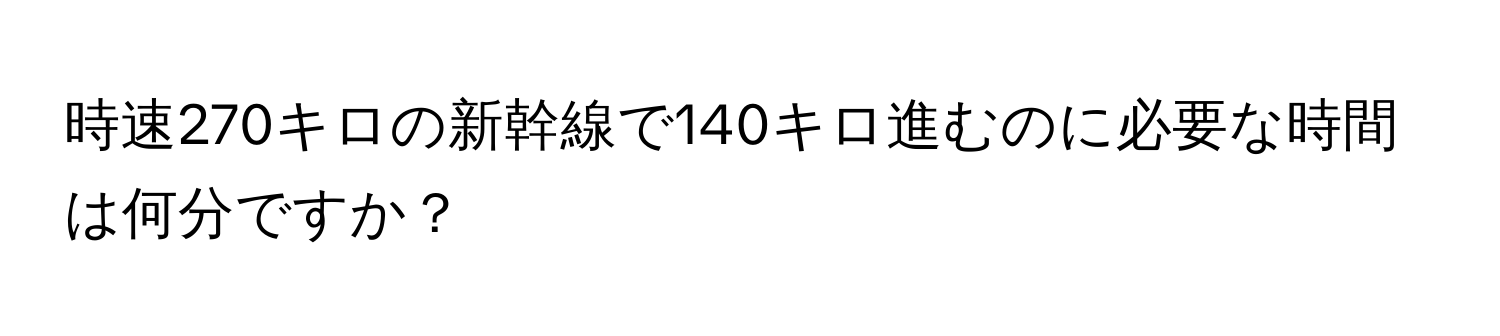 時速270キロの新幹線で140キロ進むのに必要な時間は何分ですか？