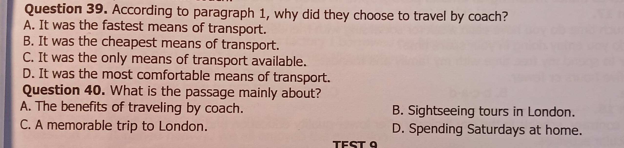 According to paragraph 1, why did they choose to travel by coach?
A. It was the fastest means of transport.
B. It was the cheapest means of transport.
C. It was the only means of transport available.
D. It was the most comfortable means of transport.
Question 40. What is the passage mainly about?
A. The benefits of traveling by coach. B. Sightseeing tours in London.
C. A memorable trip to London. D. Spending Saturdays at home.
TFST。