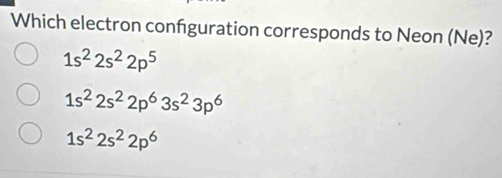 Which electron confguration corresponds to Neon (Ne)?
1s^22s^22p^5
1s^22s^22p^63s^23p^6
1s^22s^22p^6