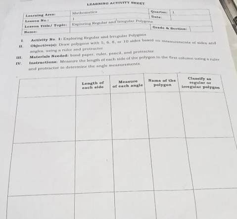 LEARNING ACTIVITY SHEET 
L. Activity No. 1: Exploring Regular and Irregul 
II. Objective(s): Draw polygons with 5, 6. 8, or 10 sides based on measurements of sides and 
angles, using a ruler and protractor 
III. Materials Needed: bond paper, ruler, pencil, and protractor 
IV. Instructions: Measure the length of each side of the polygon in the first column using a ruler 
the angle measurements