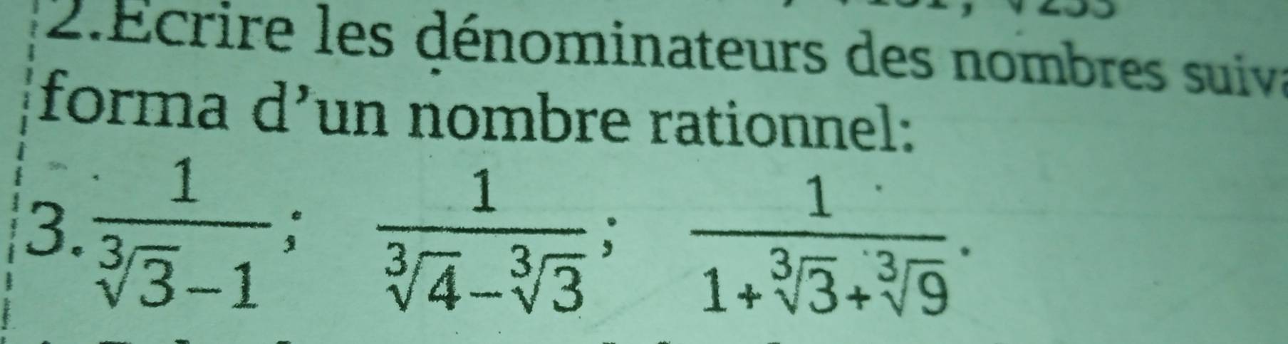 É crire les dénominateurs des nombres suiva 
forma d’un nombre rationnel: 
3.  1/sqrt[3](3)-1 ;  1/sqrt[3](4)-sqrt[3](3) ;  1/1+sqrt[3](3)+sqrt[3](9) .