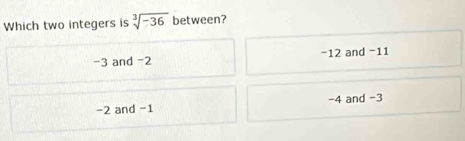 Which two integers is sqrt[3](-36) between?
-3 and -2 −12 and −11
-2 and -1 -4 and -3