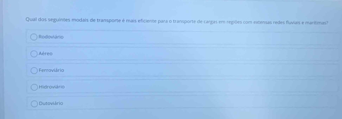 Qual dos seguintes modais de transporte é mais eficiente para o transporte de cargas em regiões com extensas redes fluviais e marítimas?
Rodoviário
Aéreo
Ferroviário
Hidroviário
Dutoviário