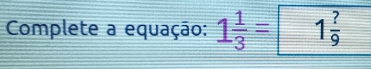 Complete a equação: 1 1/3 = 1 ?/9 