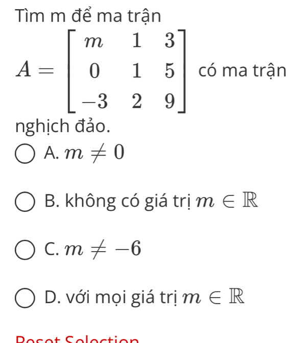 Tìm m để ma trận
A=beginbmatrix m&1&3 0&1&5 -3&2&9endbmatrix có ma trận
nghịch đảo.
A. m!= 0
B. không có giá trị m∈ R
C. m!= -6
D. với mọi giá trị m∈ R