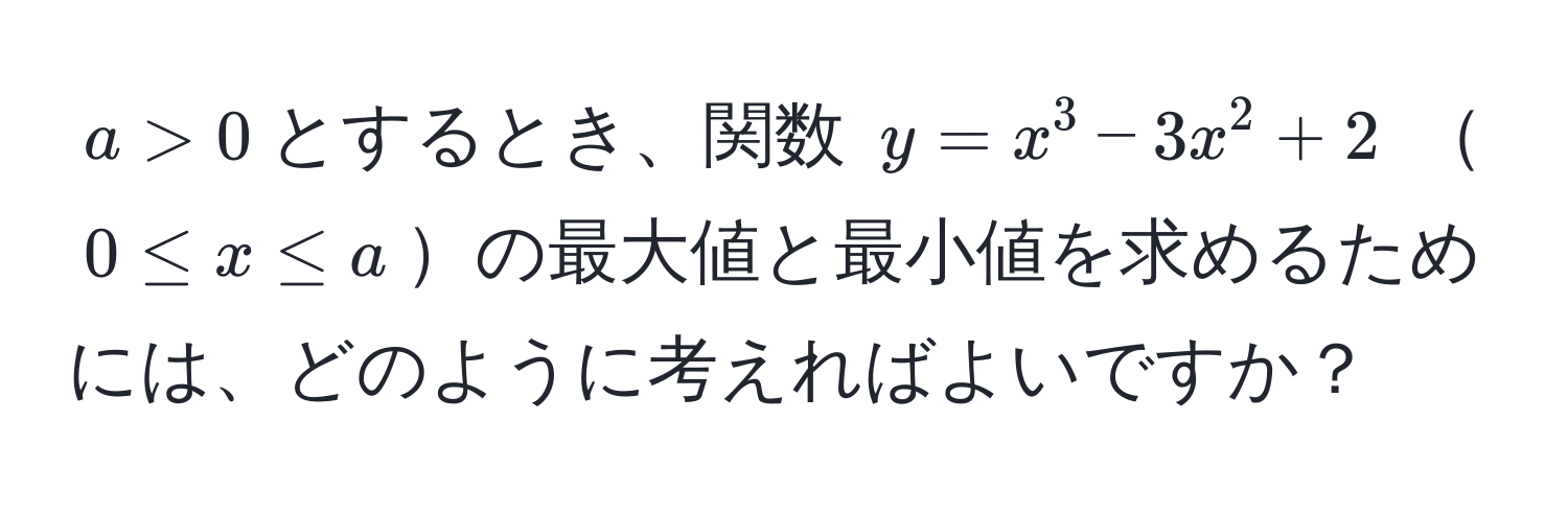 $a > 0$とするとき、関数 $y = x^3 - 3x^2 + 2$ $0 ≤ x ≤ a$の最大値と最小値を求めるためには、どのように考えればよいですか？