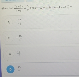 Given that  (7x-5y)/x+y = 3/2  and x!= 0 , what is the value of  y/x  ?
A - 17/15 
B - 15/17 
C  11/13 
D  13/11 