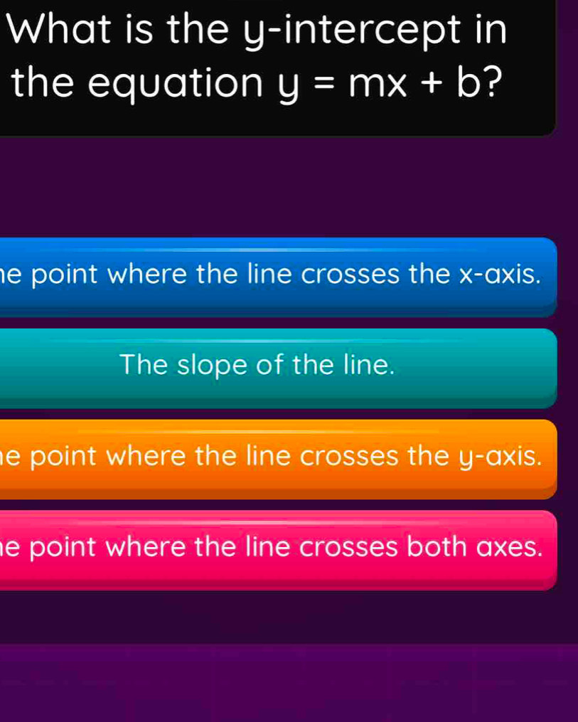 What is the y-intercept in
the equation y=mx+b ?
he point where the line crosses the x-axis.
The slope of the line.
e point where the line crosses the y-axis.
e point where the line crosses both axes.