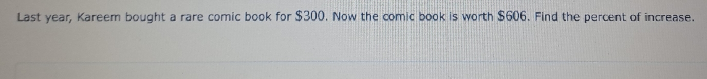 Last year, Kareem bought a rare comic book for $300. Now the comic book is worth $606. Find the percent of increase.