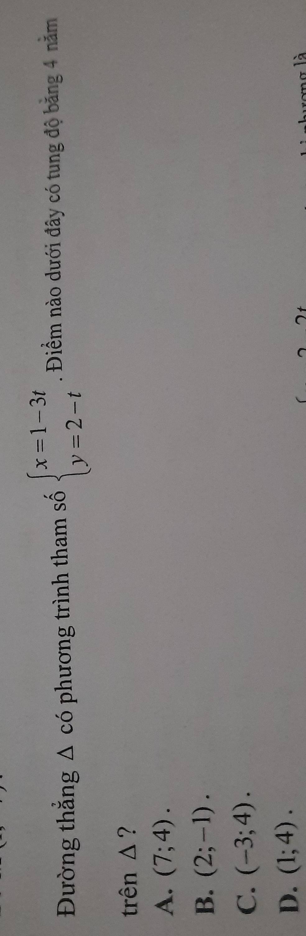 Đường thẳng Δ có phương trình tham số beginarrayl x=1-3t y=2-tendarray.. Điềm nào dưới đây có tung độ băng 4 năm
trên △?
A. (7;4).
B. (2;-1).
C. (-3;4).
D. (1;4). 
^
là