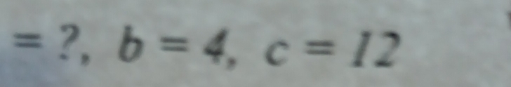 = ?, b=4, c=12