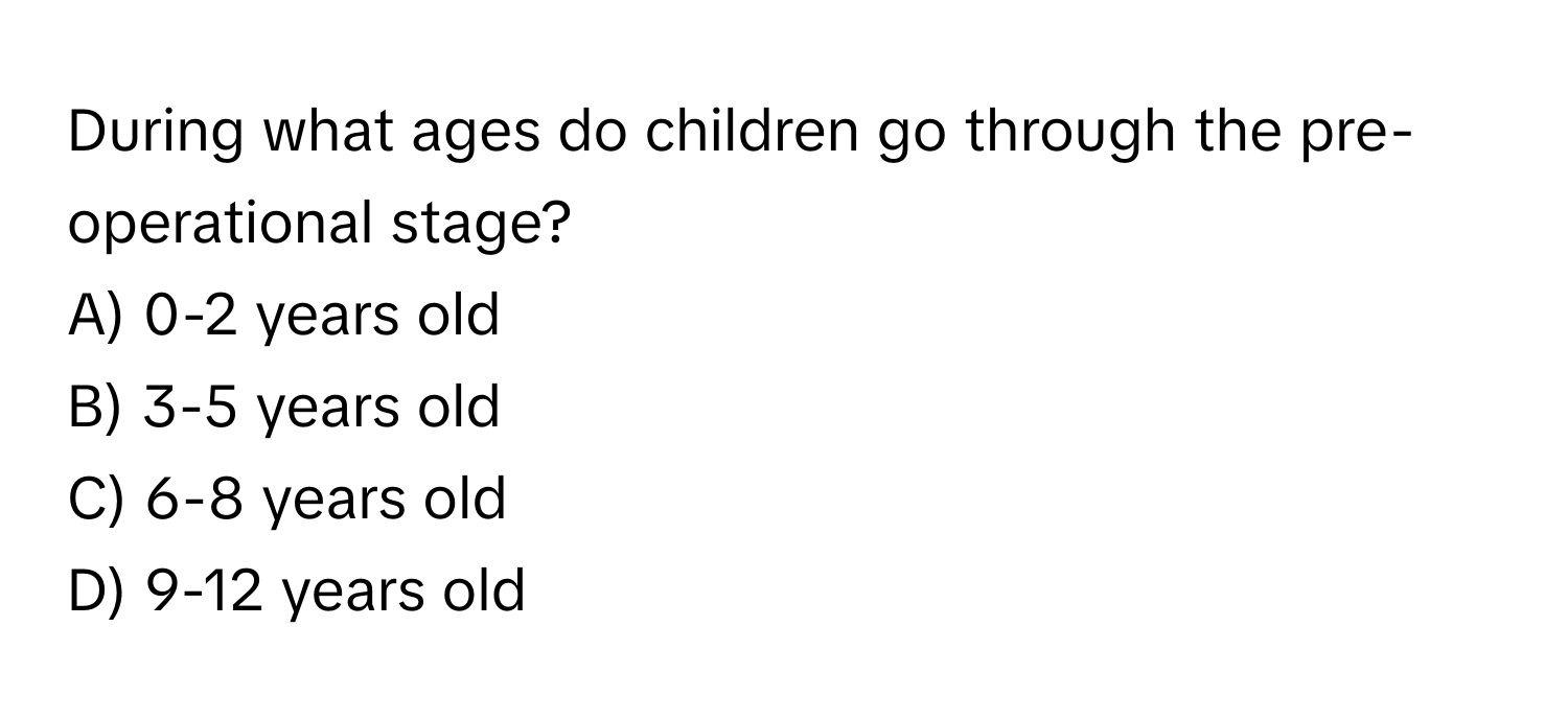 During what ages do children go through the pre-operational stage?
A) 0-2 years old
B) 3-5 years old
C) 6-8 years old
D) 9-12 years old