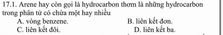 Arene hay còn gọi là hydrocarbon thơm là những hydrocarbon
trong phân tử có chứa một hay nhiều
A. vòng benzene. B. liên kết đơn.
C. liên kết đôi. D. liên kết ba.