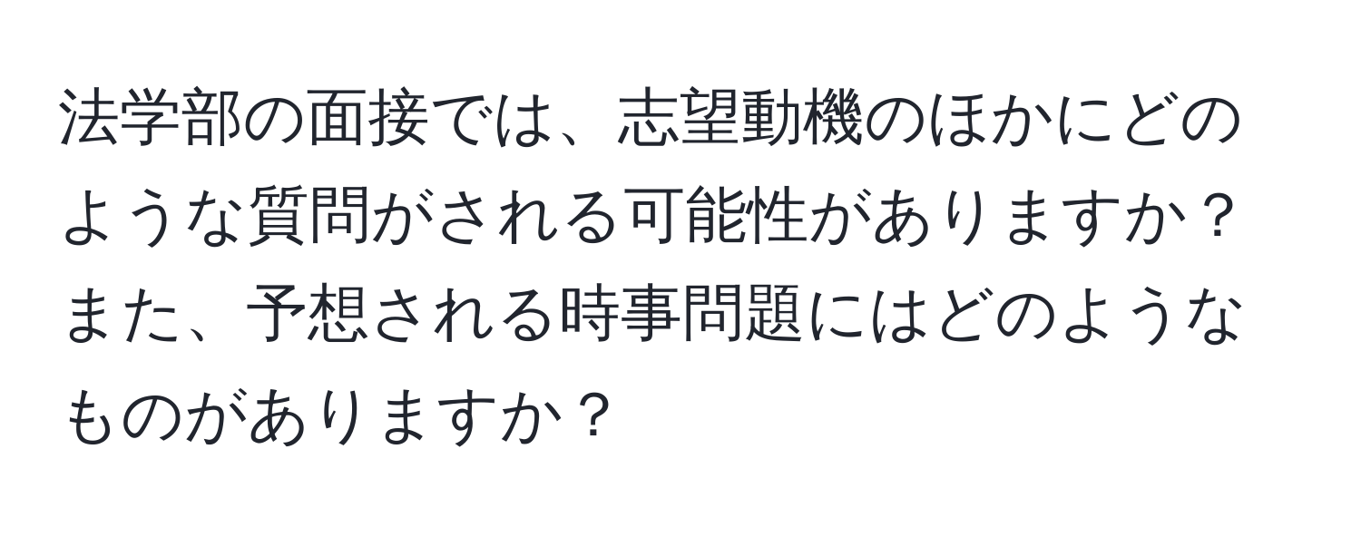 法学部の面接では、志望動機のほかにどのような質問がされる可能性がありますか？また、予想される時事問題にはどのようなものがありますか？