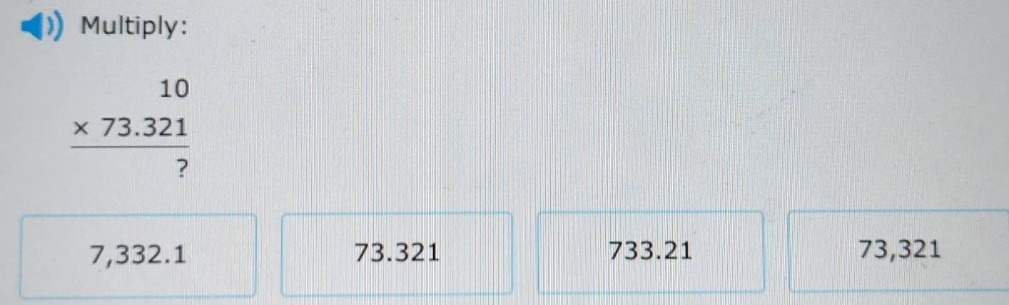 Multiply:
beginarrayr 10 * 73.321 hline ?endarray
7,332.1 73.321 733.21 73,321