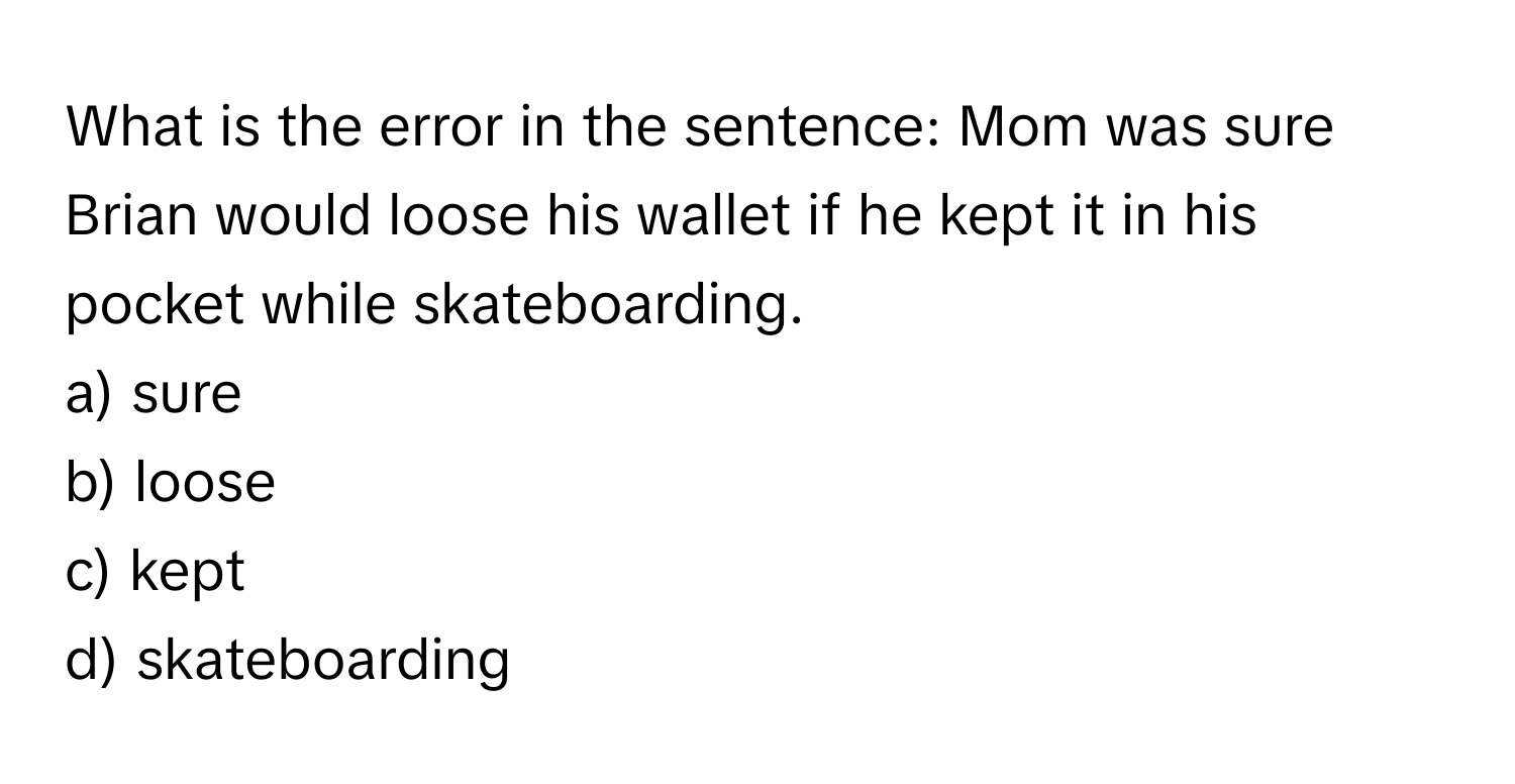 What is the error in the sentence: Mom was sure Brian would loose his wallet if he kept it in his pocket while skateboarding.

a) sure
b) loose
c) kept
d) skateboarding