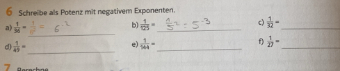 Schreibe als Potenz mit negativem Exponenten. 
_ 
a)  1/36 =  1/125 = _c)  1/32 = _ 
b) 
d)  1/49 = _  1/144 = _  1/27 = _ 
e) 
f)