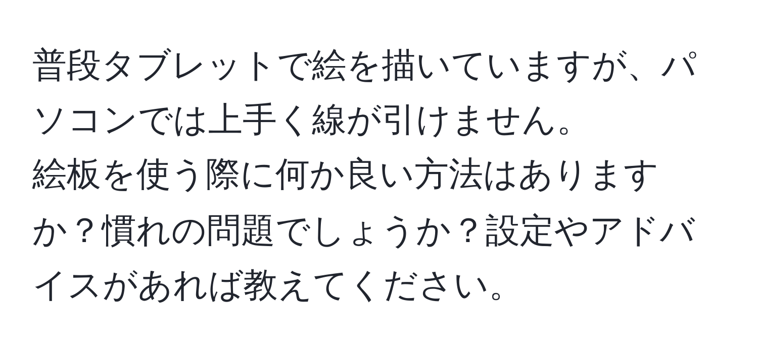 普段タブレットで絵を描いていますが、パソコンでは上手く線が引けません。  
絵板を使う際に何か良い方法はありますか？慣れの問題でしょうか？設定やアドバイスがあれば教えてください。